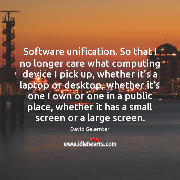 Software unification. So that I no longer care what computing device I David Gelernter Picture Quote