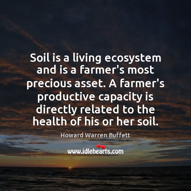 Soil is a living ecosystem and is a farmer’s most precious asset. Howard Warren Buffett Picture Quote