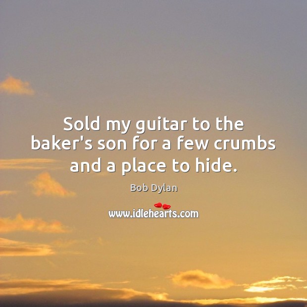 Sold my guitar to the baker’s son for a few crumbs and a place to hide. Bob Dylan Picture Quote