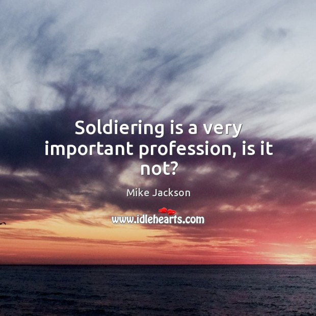 Soldiering is a very important profession, is it not? Mike Jackson Picture Quote