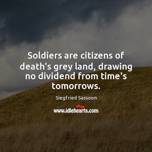 Soldiers are citizens of death’s grey land, drawing no dividend from time’s tomorrows. Siegfried Sassoon Picture Quote