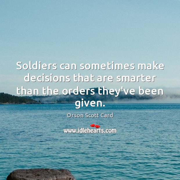 Soldiers can sometimes make decisions that are smarter than the orders they’ve been given. Orson Scott Card Picture Quote