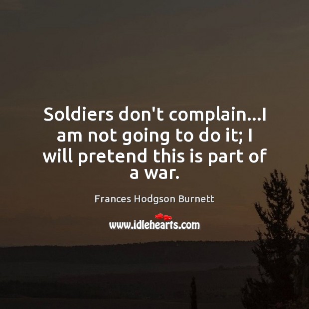 Soldiers don’t complain…I am not going to do it; I will pretend this is part of a war. Frances Hodgson Burnett Picture Quote