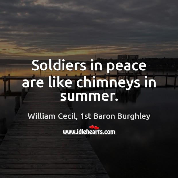 Soldiers in peace are like chimneys in summer. William Cecil, 1st Baron Burghley Picture Quote