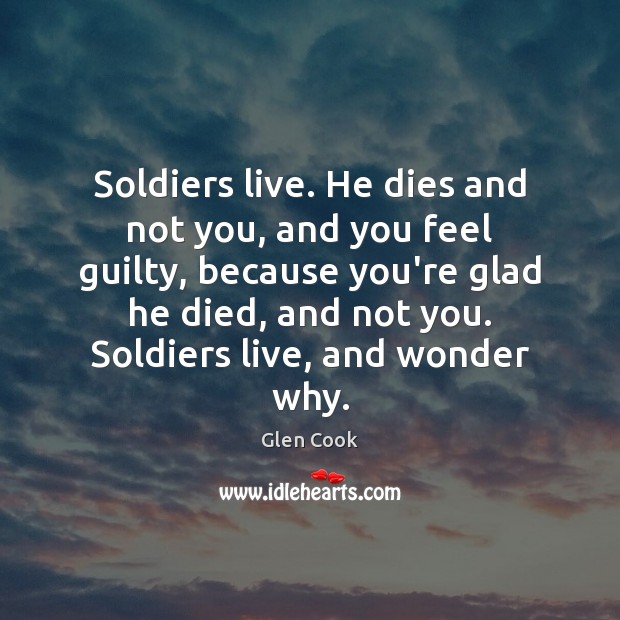 Soldiers live. He dies and not you, and you feel guilty, because Glen Cook Picture Quote
