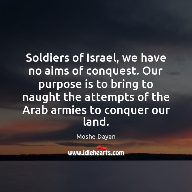 Soldiers of Israel, we have no aims of conquest. Our purpose is Moshe Dayan Picture Quote
