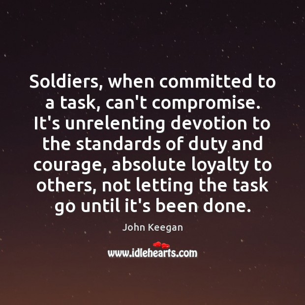 Soldiers, when committed to a task, can’t compromise. It’s unrelenting devotion to John Keegan Picture Quote