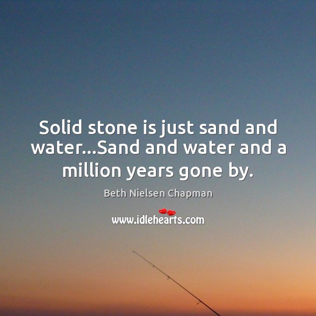Solid stone is just sand and water…Sand and water and a million years gone by. Image
