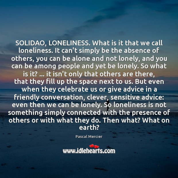SOLIDAO, LONELINESS. What is it that we call loneliness. It can’t simply Pascal Mercier Picture Quote