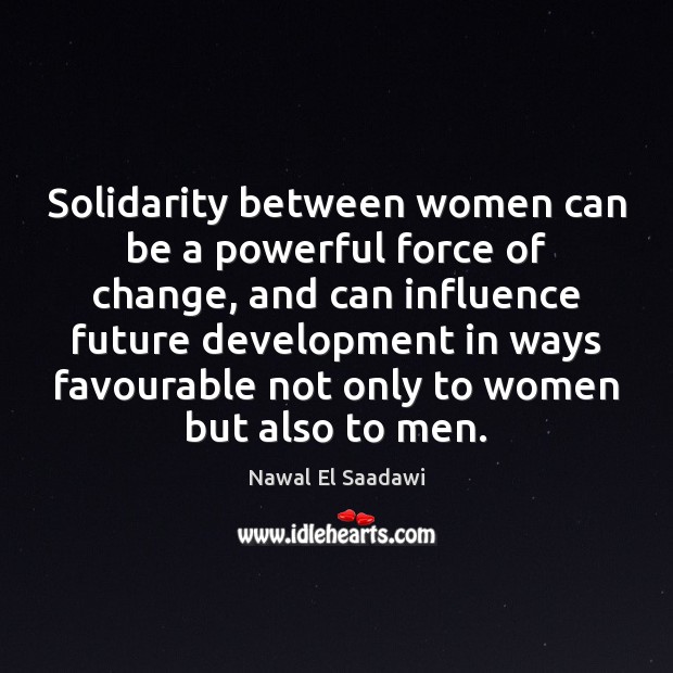 Solidarity between women can be a powerful force of change, and can Nawal El Saadawi Picture Quote
