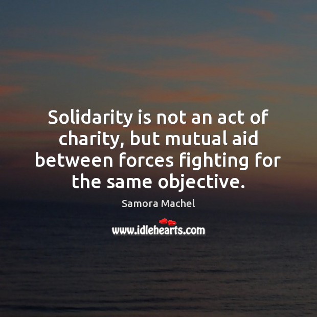 Solidarity is not an act of charity, but mutual aid between forces Samora Machel Picture Quote