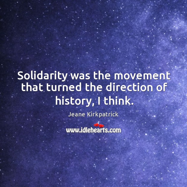 Solidarity was the movement that turned the direction of history, I think. Jeane Kirkpatrick Picture Quote