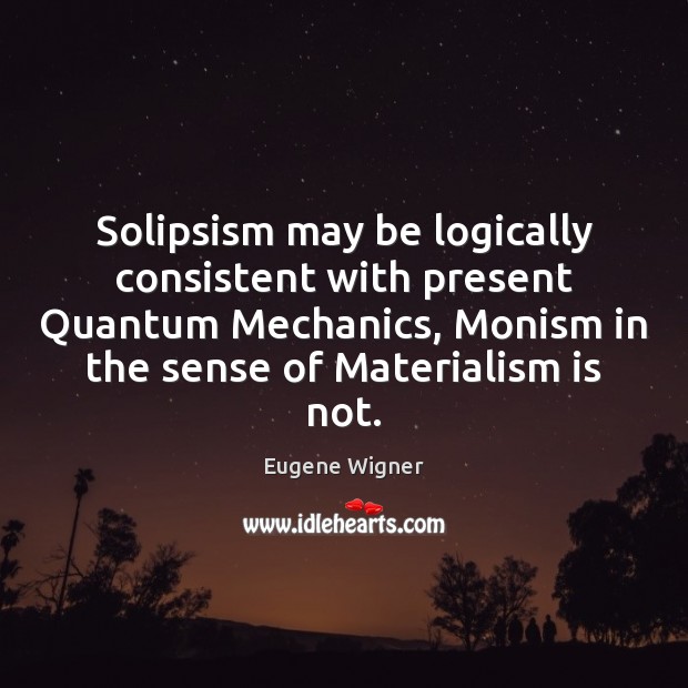 Solipsism may be logically consistent with present Quantum Mechanics, Monism in the Eugene Wigner Picture Quote