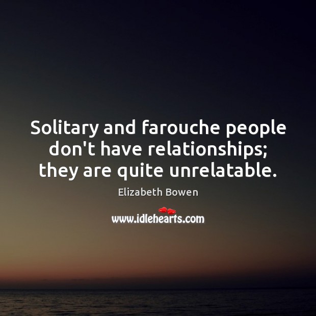 Solitary and farouche people don’t have relationships; they are quite unrelatable. Elizabeth Bowen Picture Quote