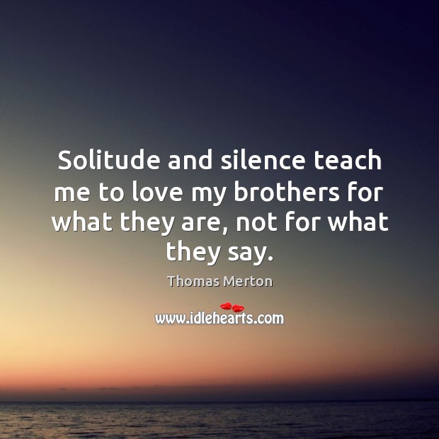 Solitude and silence teach me to love my brothers for what they Thomas Merton Picture Quote