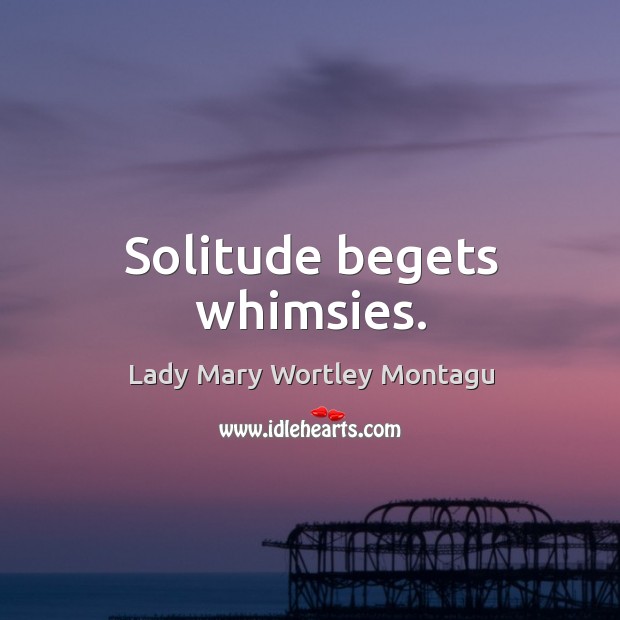 Solitude begets whimsies. Lady Mary Wortley Montagu Picture Quote