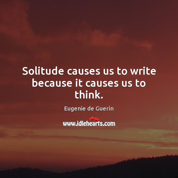Solitude causes us to write because it causes us to think. Eugenie de Guerin Picture Quote