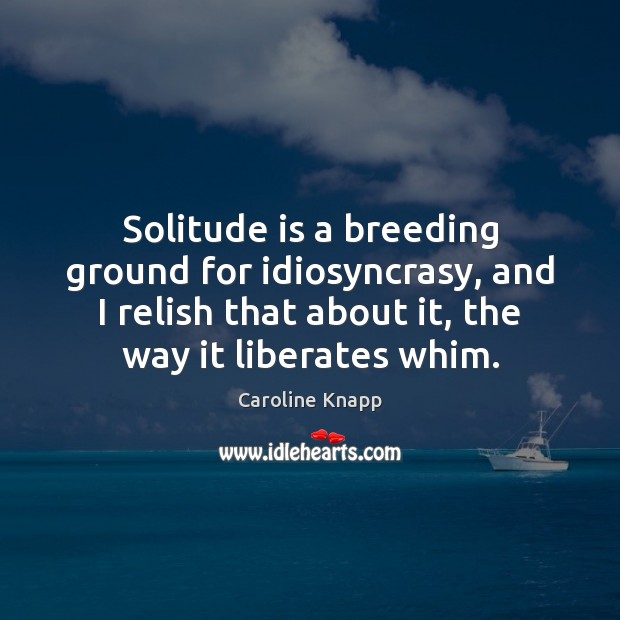 Solitude is a breeding ground for idiosyncrasy, and I relish that about Caroline Knapp Picture Quote