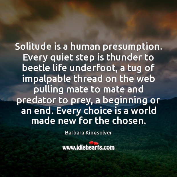 Solitude is a human presumption. Every quiet step is thunder to beetle Barbara Kingsolver Picture Quote
