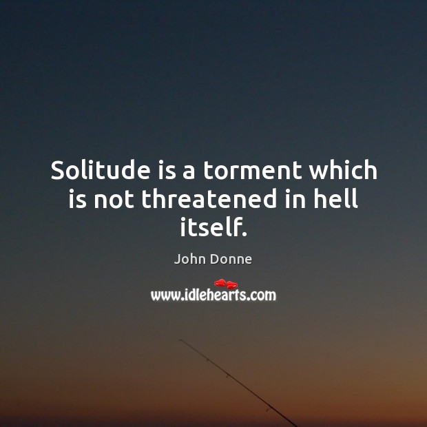 Solitude is a torment which is not threatened in hell itself. John Donne Picture Quote