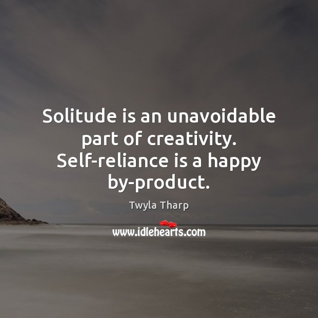 Solitude is an unavoidable part of creativity. Self-reliance is a happy by-product. Twyla Tharp Picture Quote