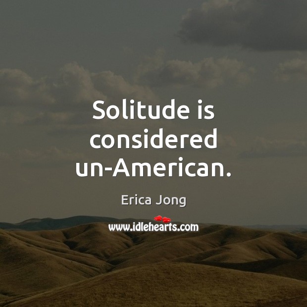 Solitude is considered un-American. Erica Jong Picture Quote