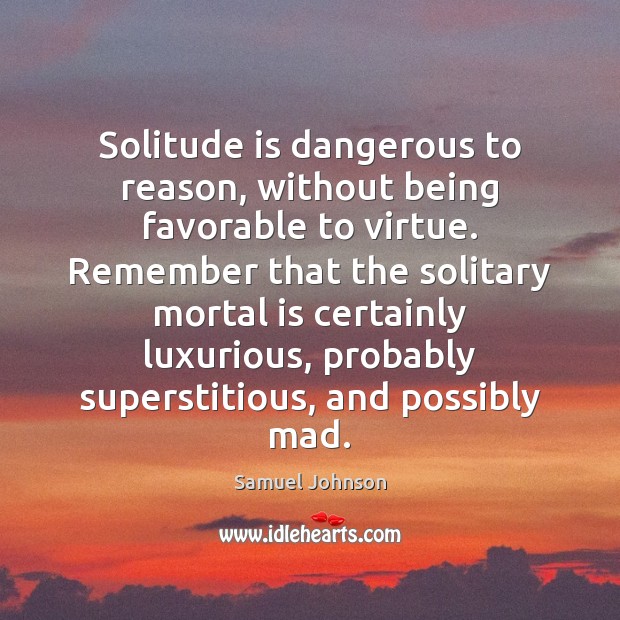 Solitude is dangerous to reason, without being favorable to virtue. Remember that Image