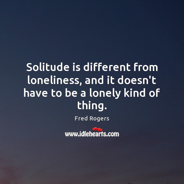 Solitude is different from loneliness, and it doesn’t have to be a lonely kind of thing. Fred Rogers Picture Quote