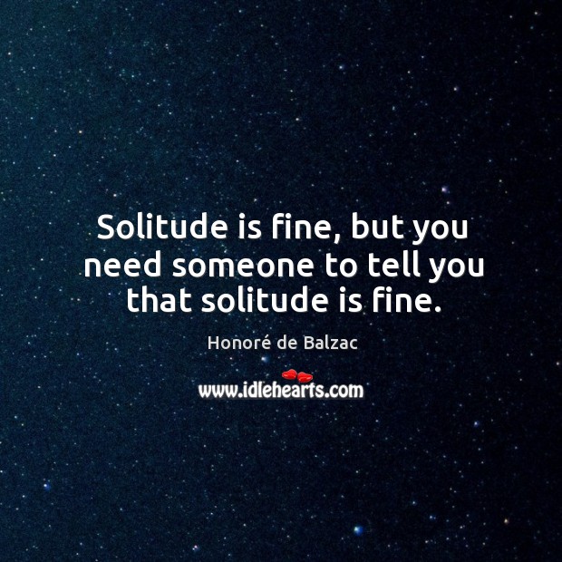 Solitude is fine, but you need someone to tell you that solitude is fine. Honoré de Balzac Picture Quote