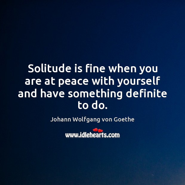 Solitude is fine when you are at peace with yourself and have something definite to do. Johann Wolfgang von Goethe Picture Quote