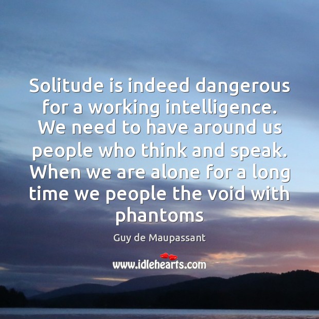 Solitude is indeed dangerous for a working intelligence. We need to have Guy de Maupassant Picture Quote