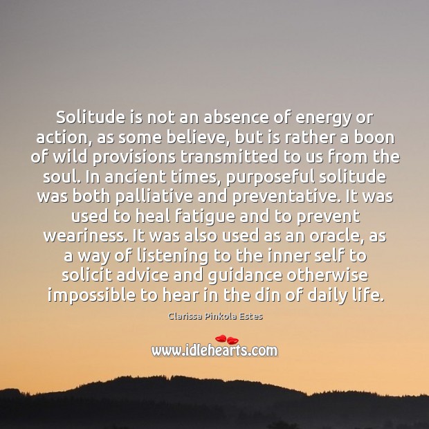 Solitude is not an absence of energy or action, as some believe, Clarissa Pinkola Estes Picture Quote