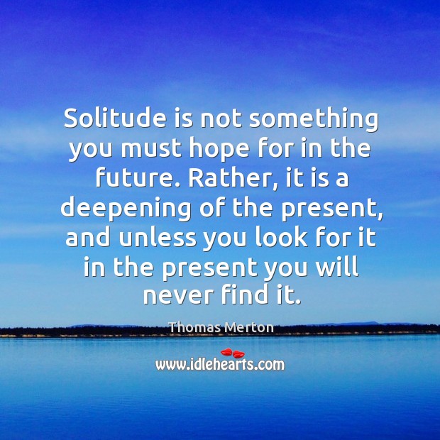 Solitude is not something you must hope for in the future. 