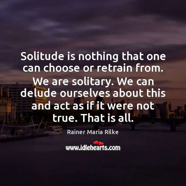 Solitude is nothing that one can choose or retrain from. We are Rainer Maria Rilke Picture Quote