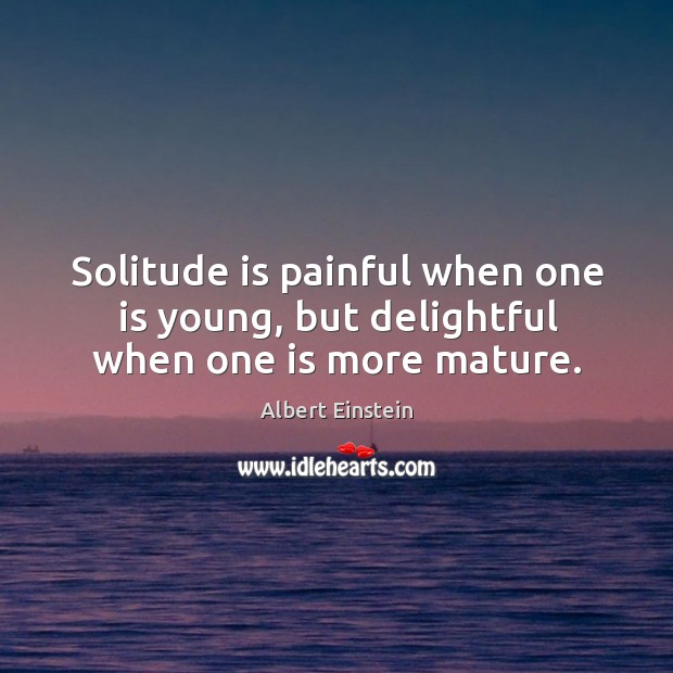 Solitude is painful when one is young, but delightful when one is more mature. Image