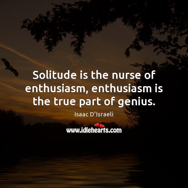 Solitude is the nurse of enthusiasm, enthusiasm is the true part of genius. Isaac D’Israeli Picture Quote