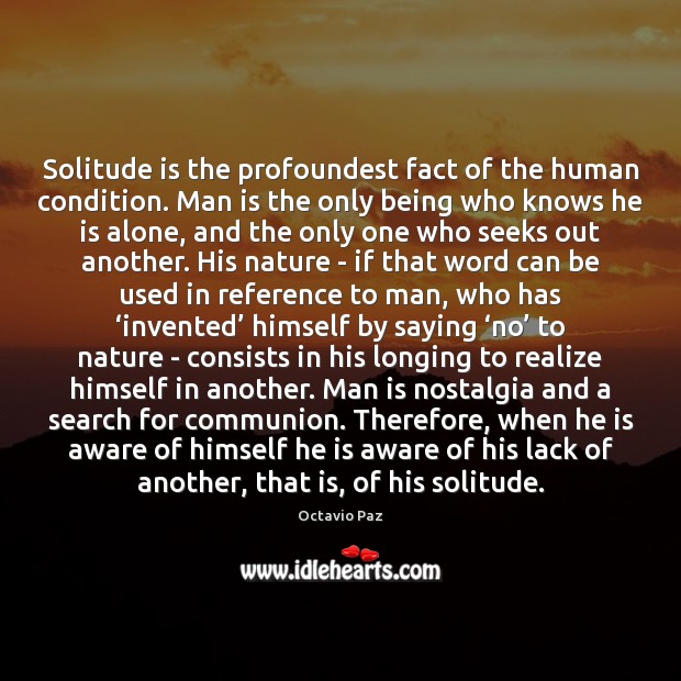 Solitude is the profoundest fact of the human condition. Man is the 