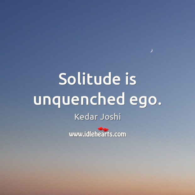 Solitude is unquenched ego. Kedar Joshi Picture Quote