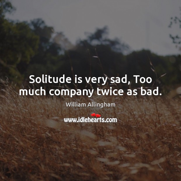 Solitude is very sad, Too much company twice as bad. William Allingham Picture Quote