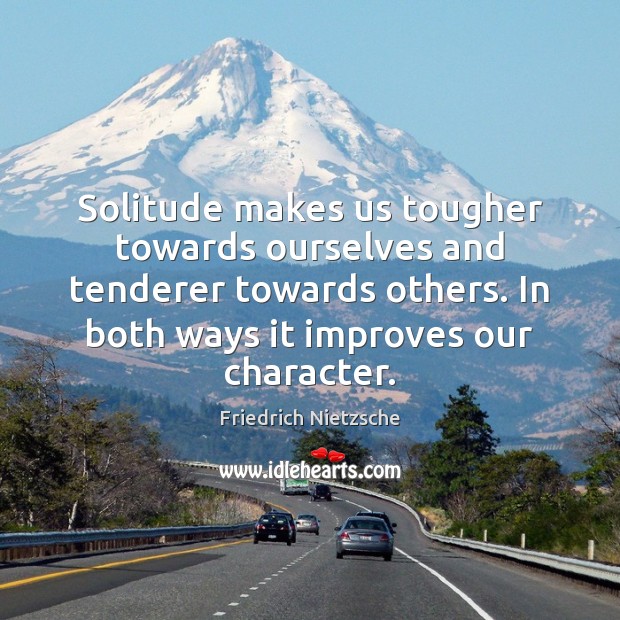 Solitude makes us tougher towards ourselves and tenderer towards others. In both Image