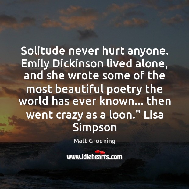 Solitude never hurt anyone. Emily Dickinson lived alone, and she wrote some Matt Groening Picture Quote