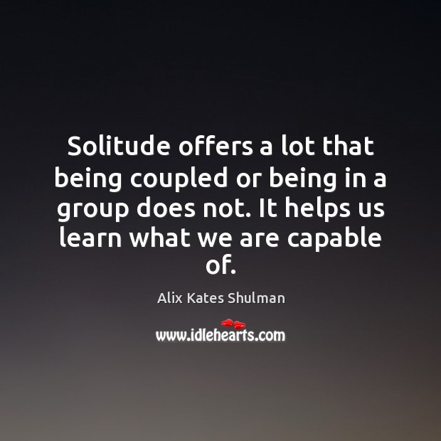Solitude offers a lot that being coupled or being in a group Alix Kates Shulman Picture Quote