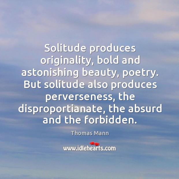 Solitude produces originality, bold and astonishing beauty, poetry. But solitude also produces Thomas Mann Picture Quote