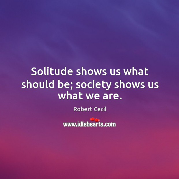 Solitude shows us what should be; society shows us what we are. Robert Cecil Picture Quote
