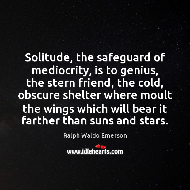 Solitude, the safeguard of mediocrity, is to genius, the stern friend, the Image