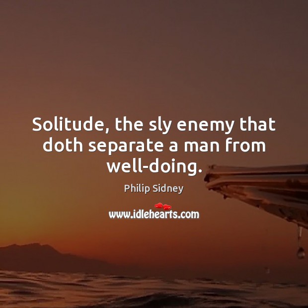 Solitude, the sly enemy that doth separate a man from well-doing. Philip Sidney Picture Quote