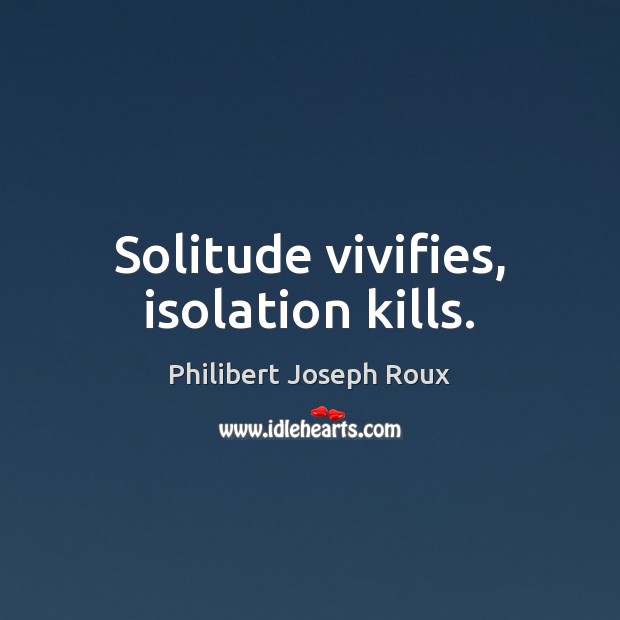 Solitude vivifies, isolation kills. Image
