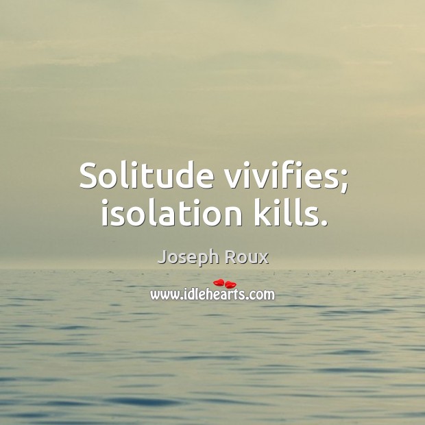 Solitude vivifies; isolation kills. Joseph Roux Picture Quote