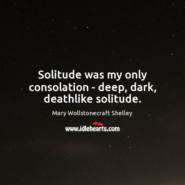 Solitude was my only consolation – deep, dark, deathlike solitude. Mary Wollstonecraft Shelley Picture Quote
