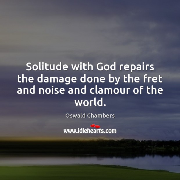 Solitude with God repairs the damage done by the fret and noise and clamour of the world. Oswald Chambers Picture Quote